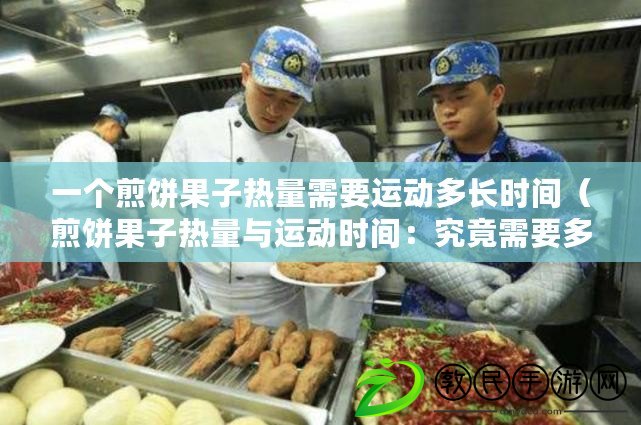 一個煎餅果子熱量需要運動多長時間（煎餅果子熱量與運動時間：究竟需要多久的運動才能消耗掉？）