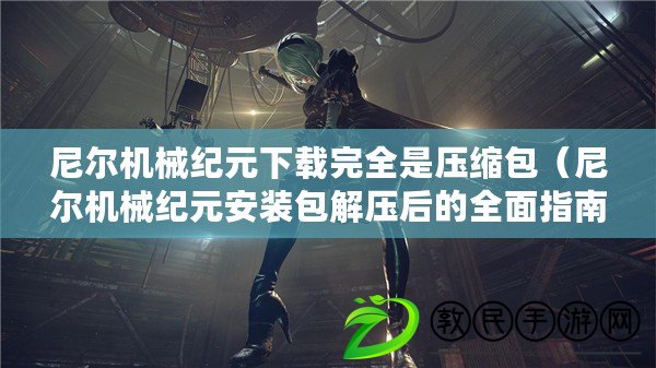 尼爾機械紀元下載完全是壓縮包（尼爾機械紀元安裝包解壓后的全面指南）