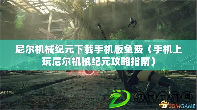 尼爾機械紀元下載手機版免費（手機上玩尼爾機械紀元攻略指南）