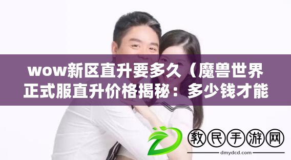 wow新區直升要多久（魔獸世界正式服直升價格揭秘：多少錢才能一鍵飛升？）