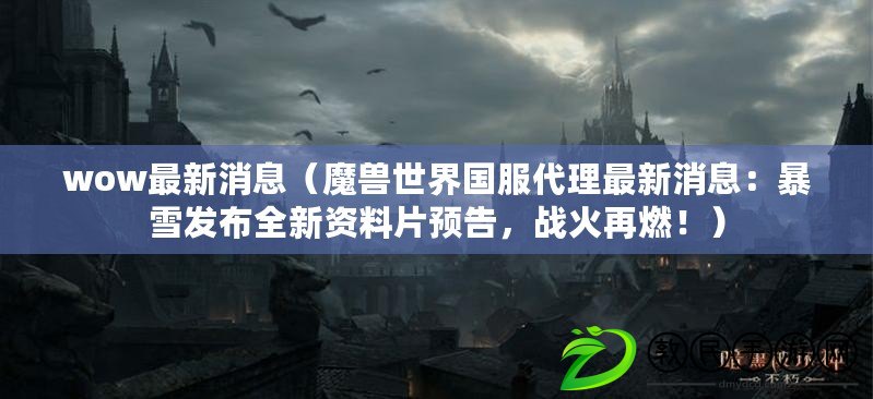 wow最新消息（魔獸世界國服代理最新消息：暴雪發布全新資料片預告，戰火再燃?。? title=