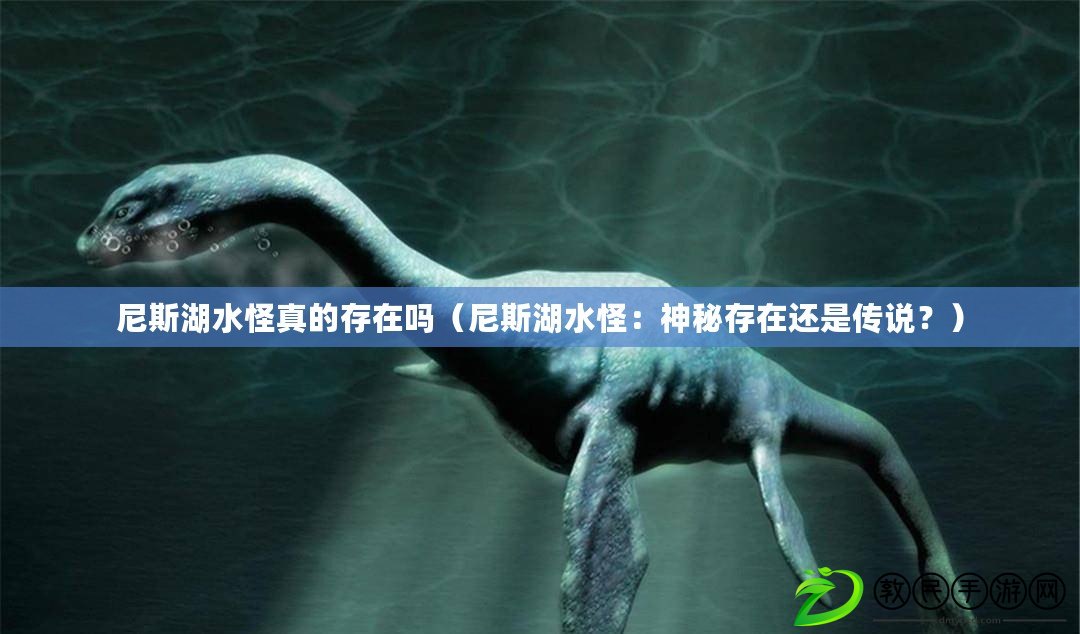 尼斯湖水怪真的存在嗎（尼斯湖水怪：神秘存在還是傳說？）