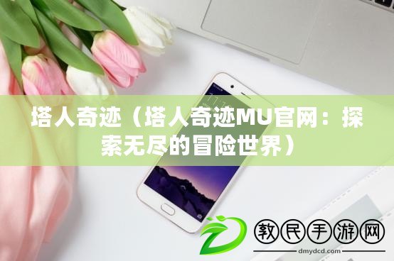 塔人奇跡(塔人奇跡MU官網:探索無盡的冒險世界) 塔人奇跡(塔人奇跡MU官網:探索無盡的冒險世界)
