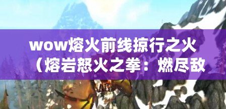 wow熔火前線掠行之火（熔巖怒火之拳：燃盡敵人，引爆戰場的毀滅力量）