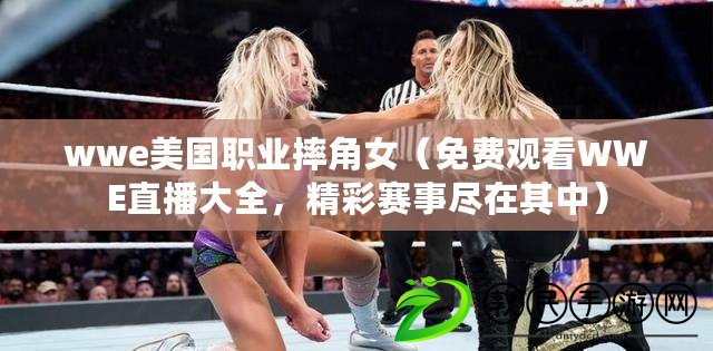 wwe美國職業摔角女（免費觀看WWE直播大全，精彩賽事盡在其中）