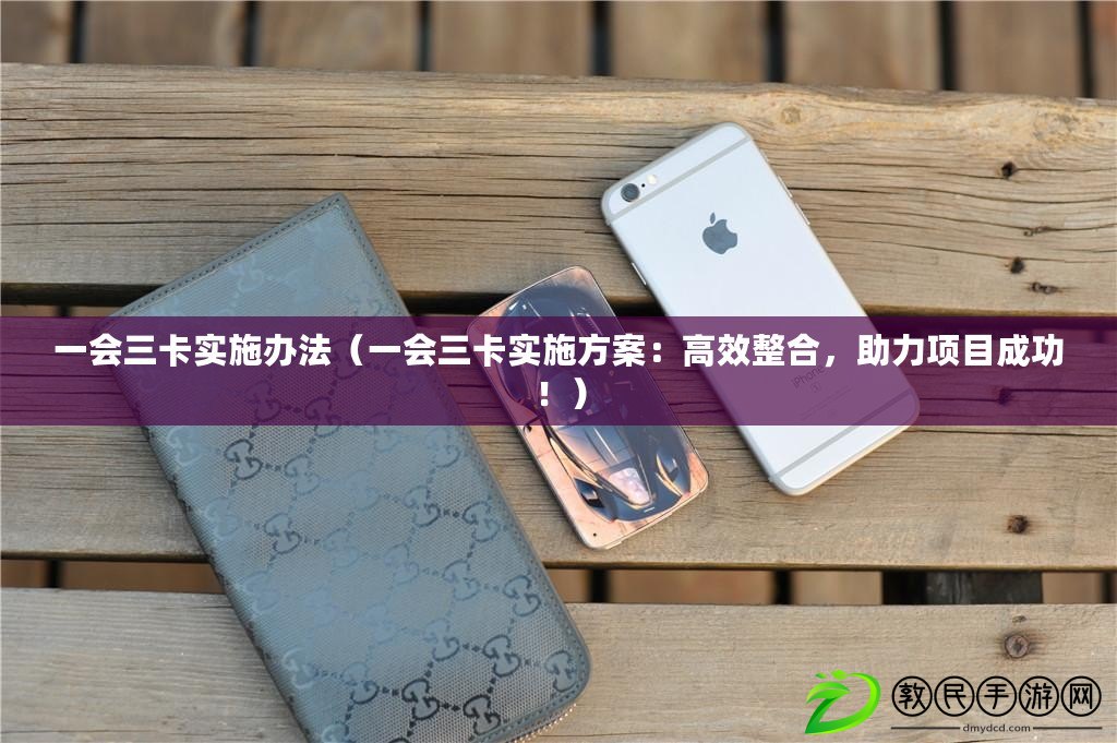 一會三卡實施辦法（一會三卡實施方案：高效整合，助力項目成功?。? title=