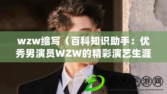 wzw縮寫（百科知識助手：優秀男演員WZW的精彩演藝生涯）