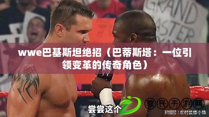 wwe巴基斯坦絕招(巴蒂斯塔:一位引領變革的傳奇角色) wwe巴基斯坦絕招(巴蒂斯塔:一位引領變革的傳奇角色)