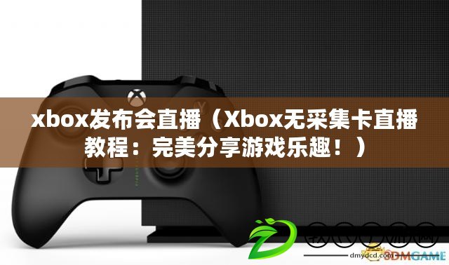 xbox發布會直播（Xbox無采集卡直播教程：完美分享游戲樂趣?。? title=