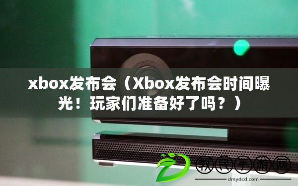 xbox發布會（Xbox發布會時間曝光！玩家們準備好了嗎？）