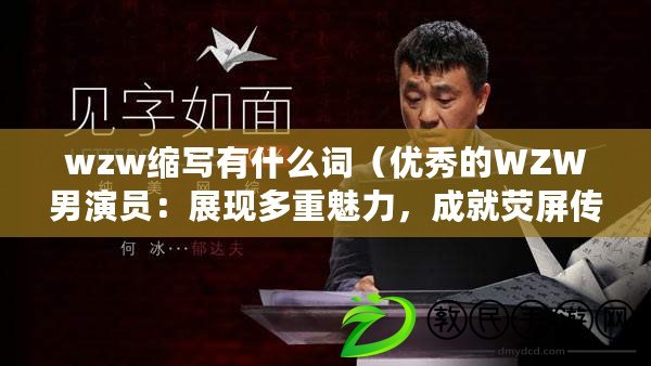 wzw縮寫有什么詞（優秀的WZW男演員：展現多重魅力，成就熒屏傳奇?。? title=
