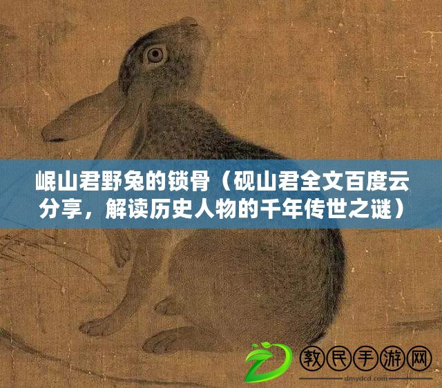 岷山君野兔的鎖骨（硯山君全文百度云分享，解讀歷史人物的千年傳世之謎）
