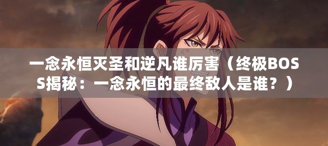 一念永恒滅圣和逆凡誰厲害（終極BOSS揭秘：一念永恒的最終敵人是誰？）