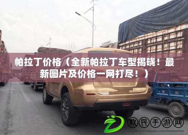 帕拉丁價格（全新帕拉丁車型揭曉！最新圖片及價格一網打盡?。? title=