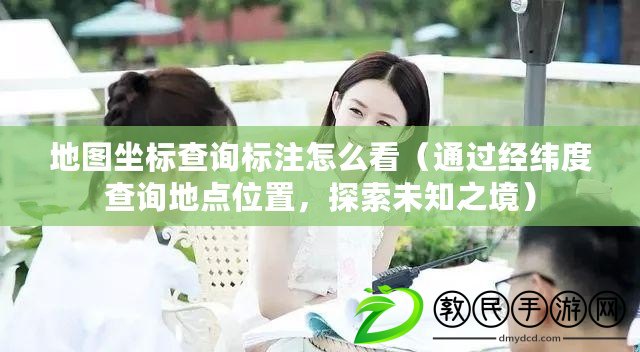 地圖坐標查詢標注怎么看（通過經緯度查詢地點位置，探索未知之境）