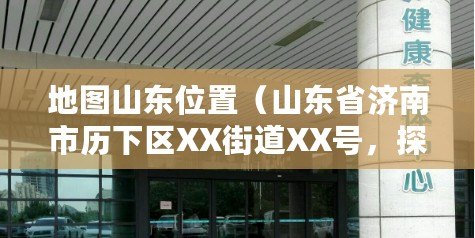 地圖山東位置（山東省濟南市歷下區XX街道XX號，探尋千年文化與現代繁華的交匯之地）