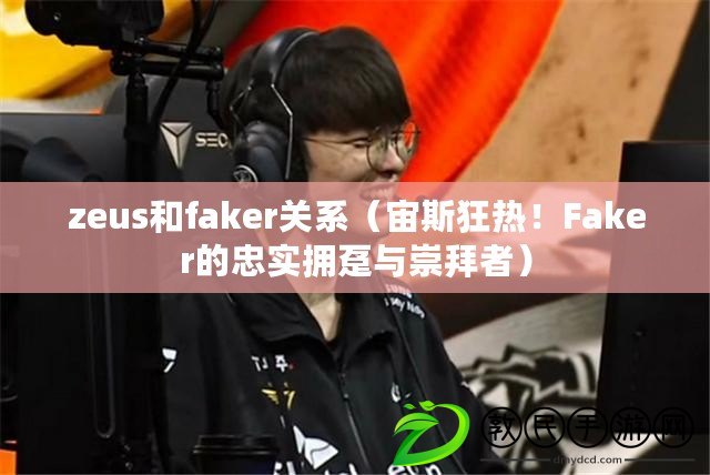zeus和faker關系（宙斯狂熱！Faker的忠實擁躉與崇拜者）