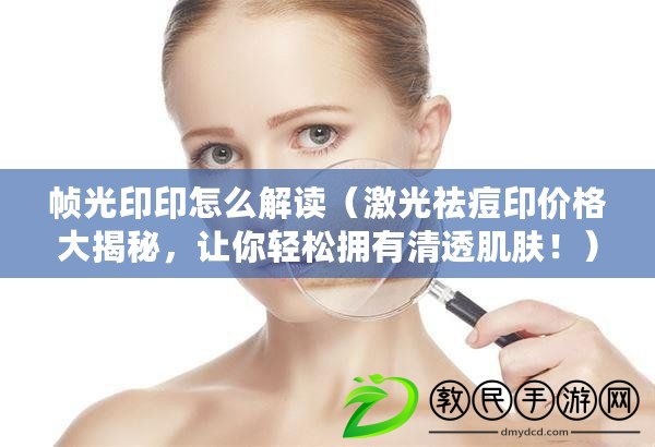 幀光印印怎么解讀（激光祛痘印價格大揭秘，讓你輕松擁有清透肌膚?。? title=