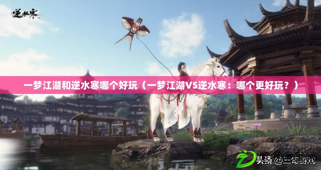 一夢江湖和逆水寒哪個好玩（一夢江湖VS逆水寒：哪個更好玩？）