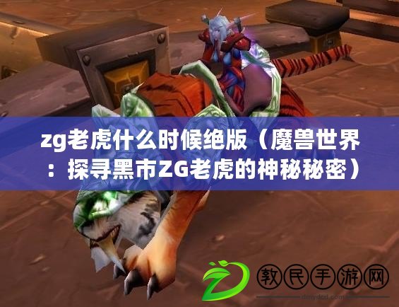 zg老虎什么時候絕版(魔獸世界:探尋黑市ZG老虎的神秘秘密) zg老虎什么時候絕版(魔獸世界:探尋黑市ZG老虎的神秘秘密)