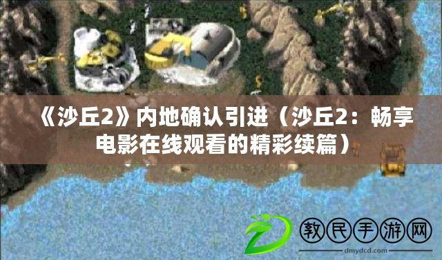 《沙丘2》內地確認引進(沙丘2:暢享電影在線觀看的精彩續篇) 《沙丘2》內地確認引進(沙丘2:暢享電影在線觀看的精彩續篇)