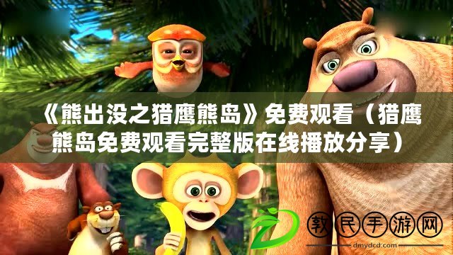 《熊出沒之獵鷹熊島》免費觀看(獵鷹熊島免費觀看完整版在線播放分享) 《熊出沒之獵鷹熊島》免費觀看(獵鷹熊島免費觀看完整版在線播放分享)