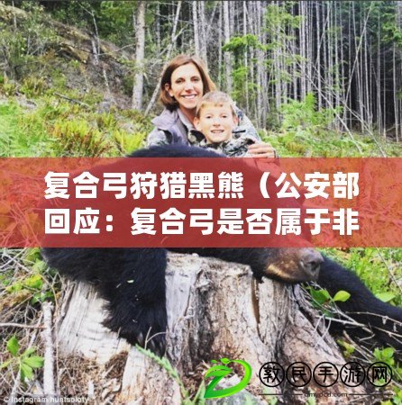 復合弓狩獵黑熊（公安部回應：復合弓是否屬于非法武器？）