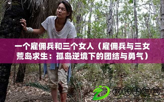 一個雇傭兵和三個女人（雇傭兵與三女荒島求生：孤島逆境下的團結與勇氣）