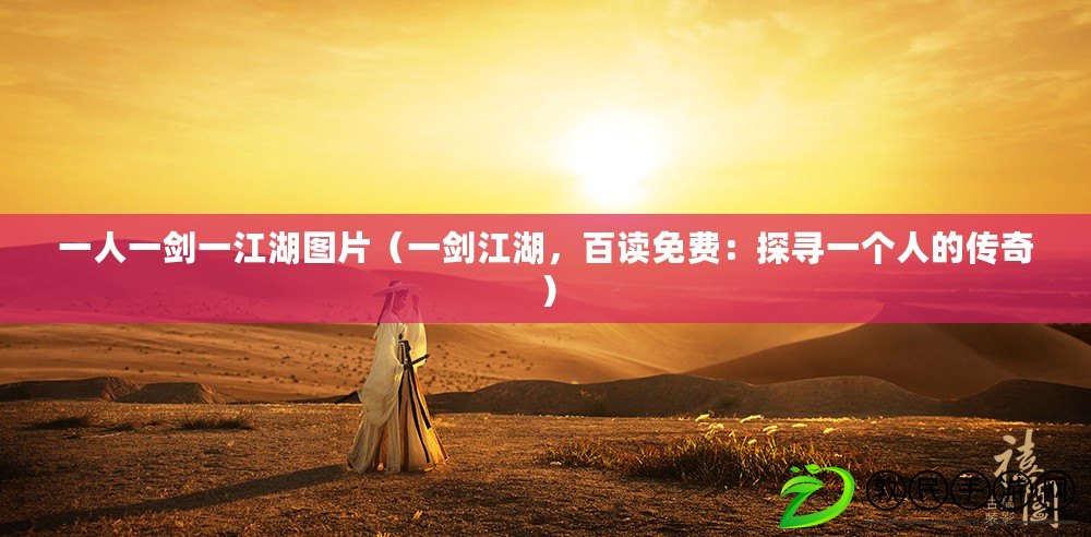 一人一劍一江湖圖片（一劍江湖，百讀免費：探尋一個人的傳奇）