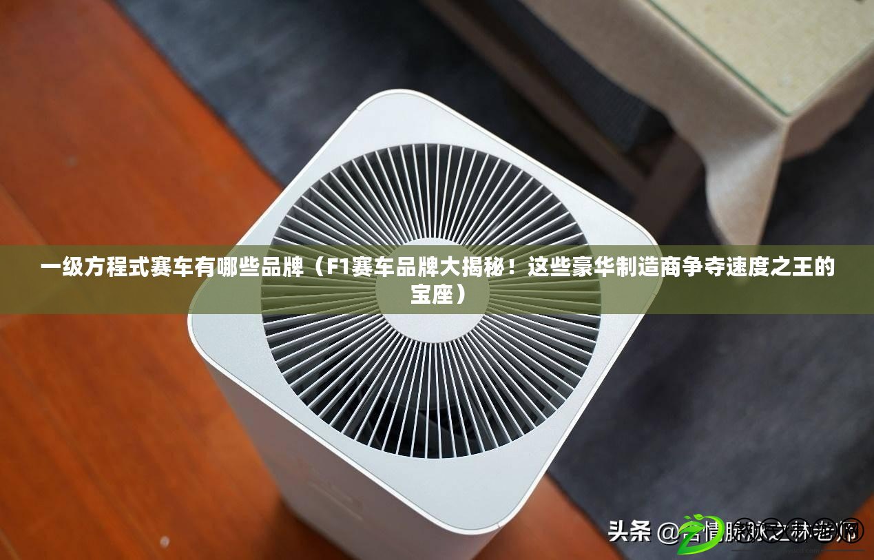 一級方程式賽車有哪些品牌（F1賽車品牌大揭秘！這些豪華制造商爭奪速度之王的寶座）