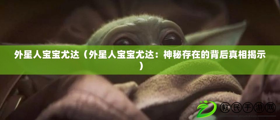 外星人寶寶尤達(外星人寶寶尤達:神秘存在的背后真相揭示) 外星人寶寶尤達(外星人寶寶尤達:神秘存在的背后真相揭示)