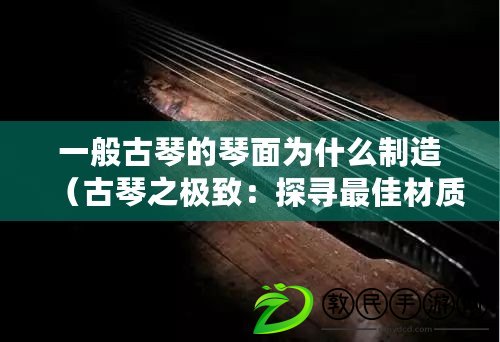 一般古琴的琴面為什么制造（古琴之極致：探尋最佳材質的奧秘）