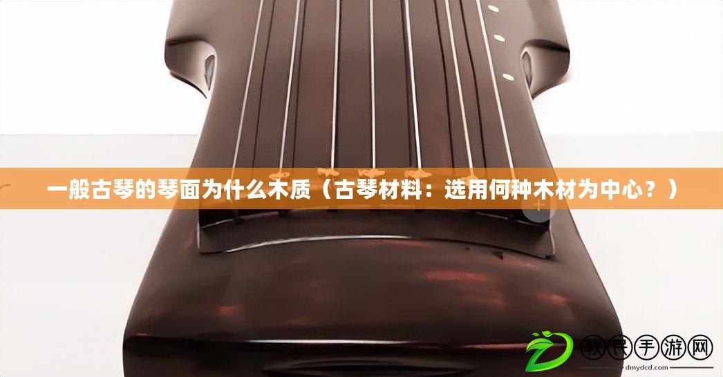 一般古琴的琴面為什么木質（古琴材料：選用何種木材為中心？）