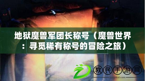 地獄魔獸軍團長稱號(魔獸世界:尋覓稀有稱號的冒險之旅) 地獄魔獸軍團長稱號(魔獸世界:尋覓稀有稱號的冒險之旅)