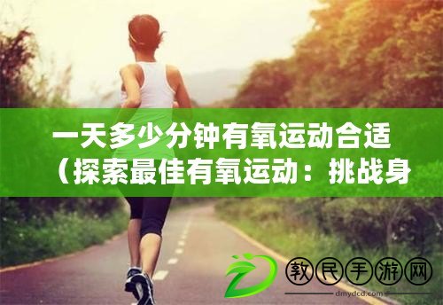 一天多少分鐘有氧運動合適（探索最佳有氧運動：挑戰身體極限，享受健康生活?。? title=