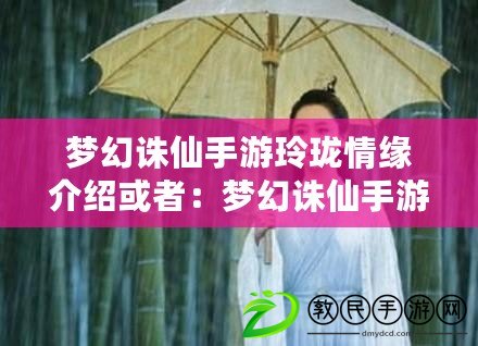 夢幻誅仙手游玲瓏情緣介紹或者：夢幻誅仙手游玲瓏的情緣匯總或者：關于夢幻誅仙手游玲瓏的情緣