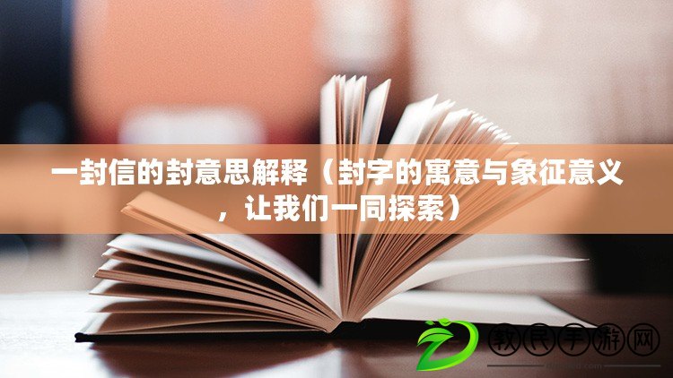 一封信的封意思解釋（封字的寓意與象征意義，讓我們一同探索）