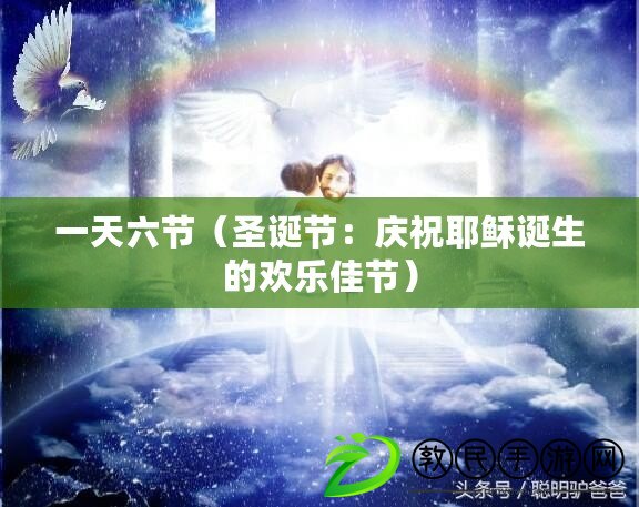 一天六節(圣誕節:慶祝耶穌誕生的歡樂佳節) 一天六節(圣誕節:慶祝耶穌誕生的歡樂佳節)