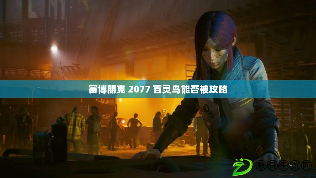 賽博朋克 2077 百靈鳥能否被攻略 賽博朋克 2077 百靈鳥能否被攻略