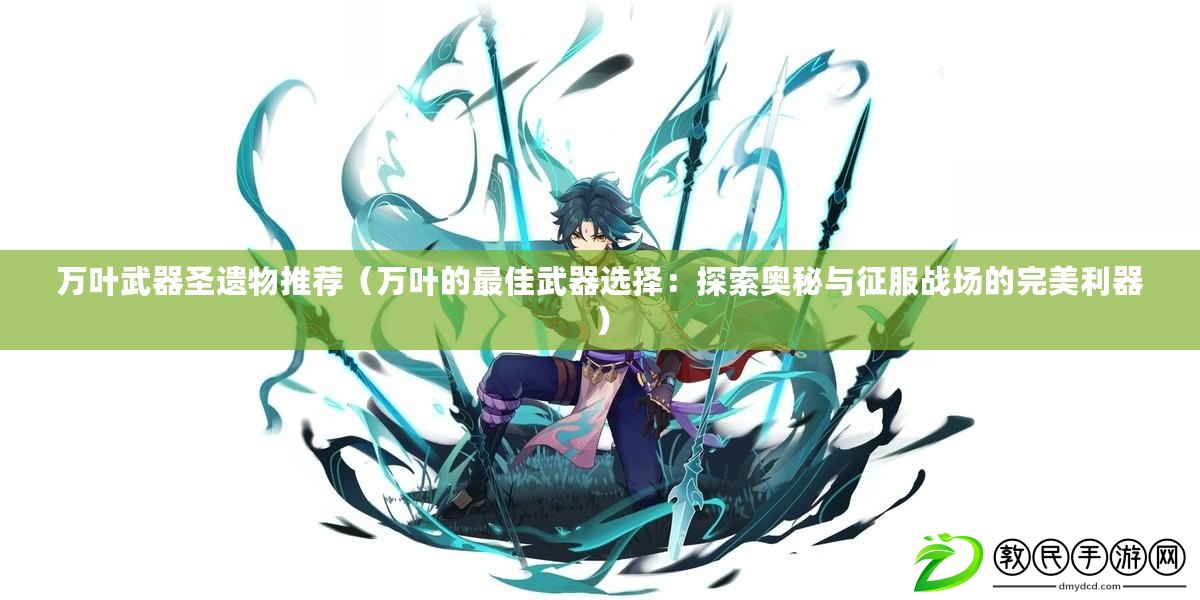 萬葉武器圣遺物推薦（萬葉的最佳武器選擇：探索奧秘與征服戰場的完美利器）