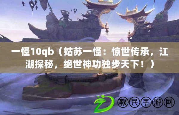 一怪10qb（姑蘇一怪：驚世傳承，江湖探秘，絕世神功獨步天下?。? title=