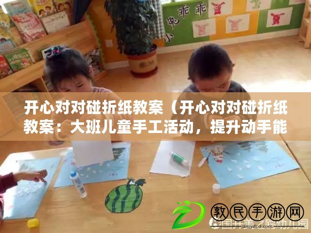 開心對對碰折紙教案（開心對對碰折紙教案：大班兒童手工活動，提升動手能力和創造力）