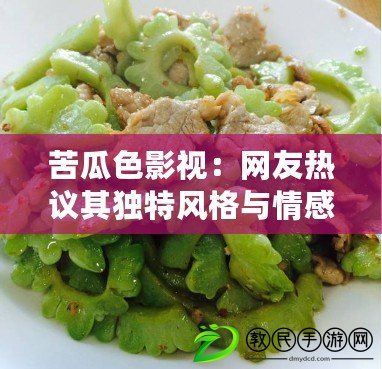 苦瓜色影視：網友熱議其獨特風格與情感深度，值得一看！
