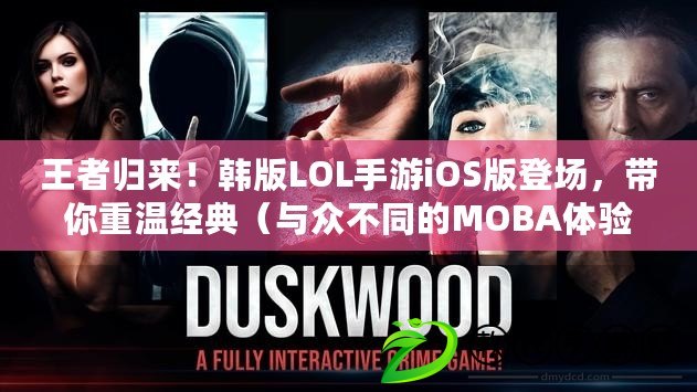 王者歸來！韓版LOL手游iOS版登場，帶你重溫經典（與眾不同的MOBA體驗！韓版LOL手游iOS版獨具魅力）