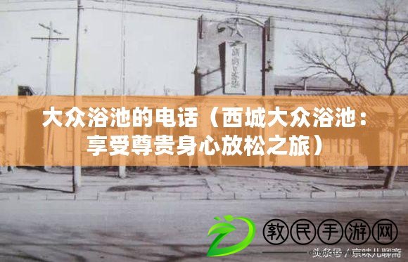 大眾浴池的電話(西城大眾浴池:享受尊貴身心放松之旅) 大眾浴池的電話(西城大眾浴池:享受尊貴身心放松之旅)