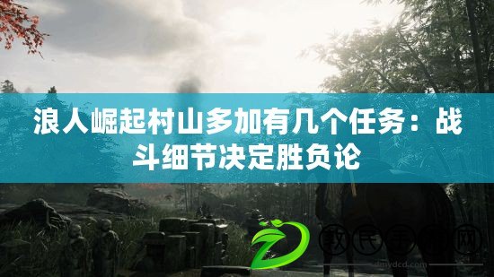 浪人崛起村山多加有幾個任務:戰斗細節決定勝負論 浪人崛起村山多加有幾個任務:戰斗細節決定勝負論