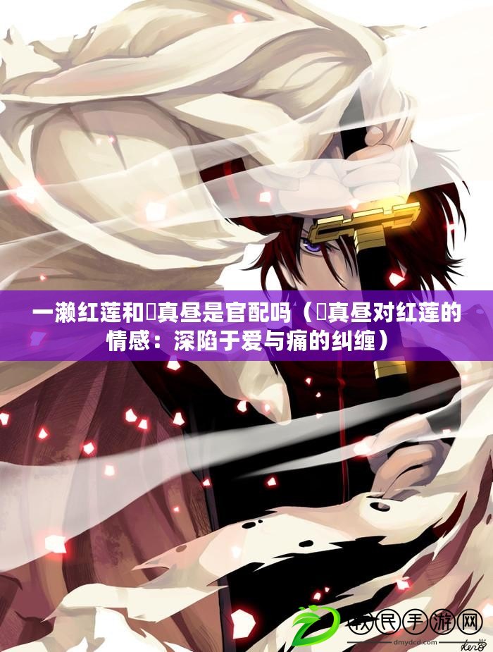 一瀨紅蓮和柊真晝是官配嗎（柊真晝對紅蓮的情感：深陷于愛與痛的糾纏）