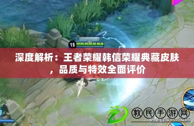 深度解析：王者榮耀韓信榮耀典藏皮膚，品質與特效全面評價