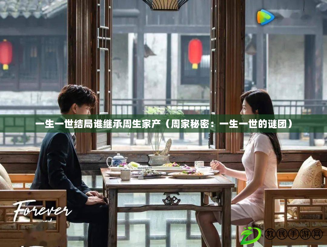 一生一世結局誰繼承周生家產(周家秘密:一生一世的謎團) 一生一世結局誰繼承周生家產(周家秘密:一生一世的謎團)