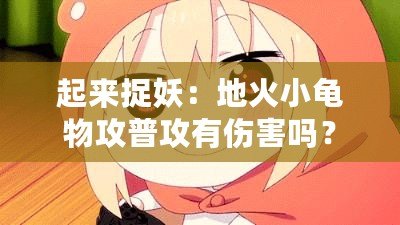 起來捉妖：地火小龜物攻普攻有傷害嗎？